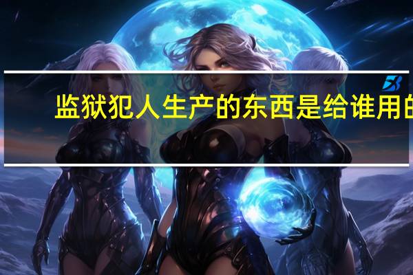 监狱犯人生产的东西是给谁用的