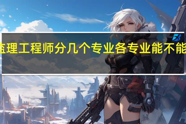 监理工程师分几个专业 各专业能不能一起考