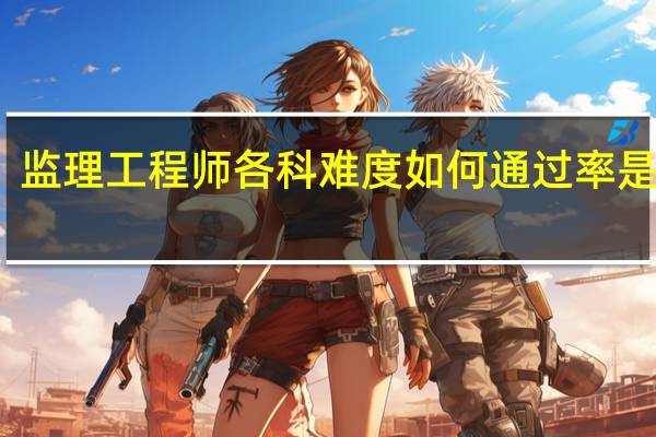 监理工程师各科难度如何 通过率是多少