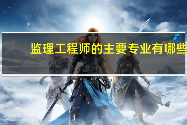 监理工程师的主要专业有哪些