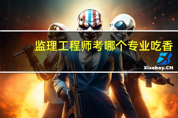 监理工程师考哪个专业吃香