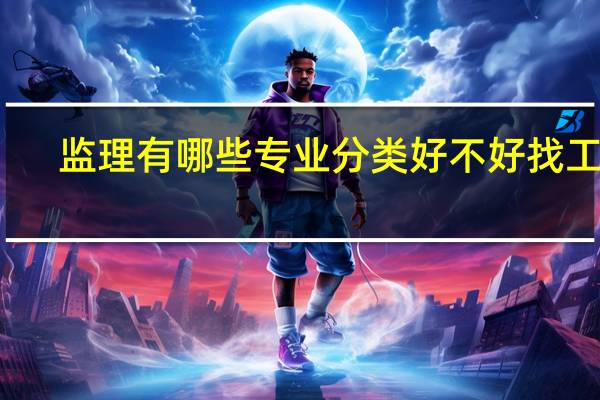监理有哪些专业分类 好不好找工作