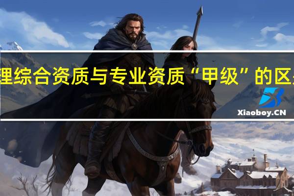 监理综合资质与专业资质“甲级”的区别是什么