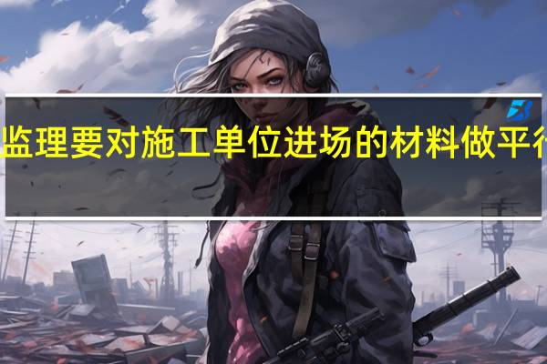 监理要对施工单位进场的材料做平行检验，这平行检验什么意思