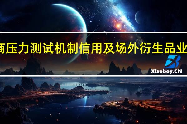 监管强化券商压力测试机制 信用及场外衍生品业务纳入常态化测试