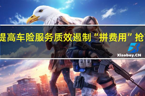 监管强调提高车险服务质效遏制“拼费用”抢市场现象再抬头