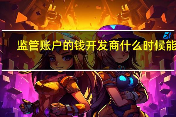 监管账户的钱开发商什么时候能取（监管账户）