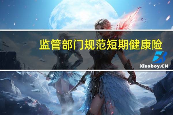 监管部门规范短期健康险：严禁“0”费率 加强第三方销售渠道管理