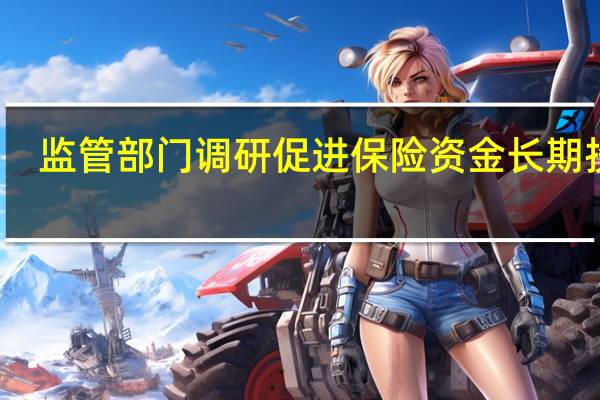 监管部门调研促进保险资金长期投资