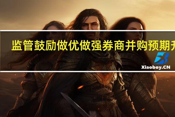 监管鼓励做优做强券商并购预期升温