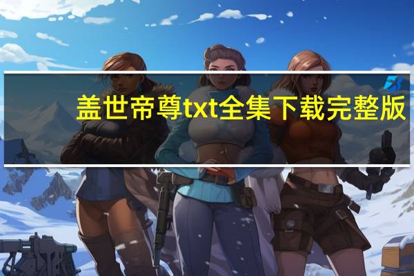 盖世帝尊txt全集下载完整版(帝尊txt全集下载)