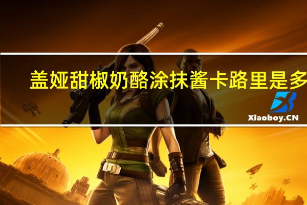 盖娅 甜椒奶酪涂抹酱卡路里是多少