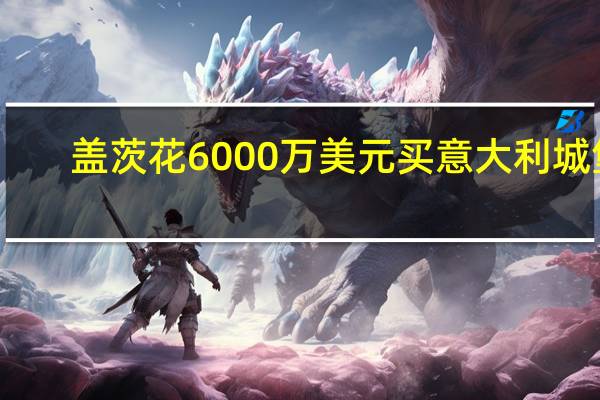 盖茨花6000万美元买意大利城堡？发言人否认