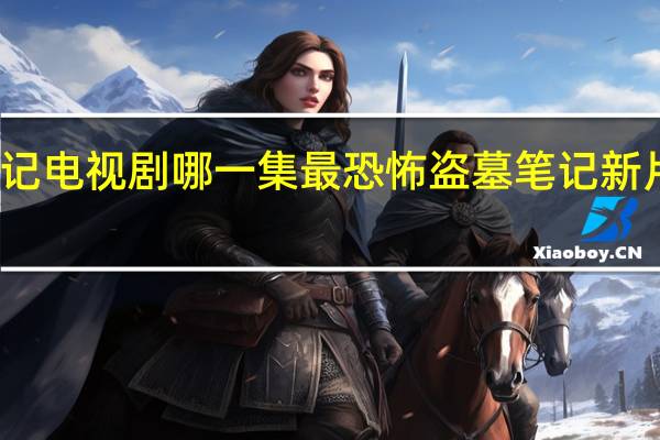 盗墓笔记电视剧哪一集最恐怖 盗墓笔记新片恐怖氛围感