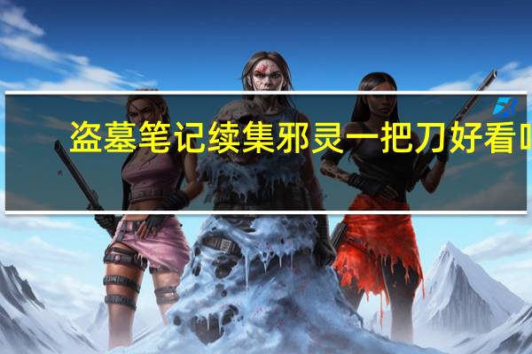 盗墓笔记续集邪灵一把刀好看吗（盗墓笔记续集邪灵一把刀）