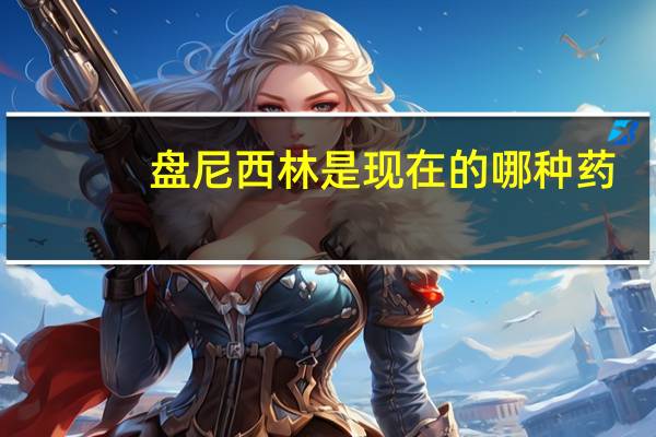 盘尼西林是现在的哪种药(盘尼西林是现在的什么药)