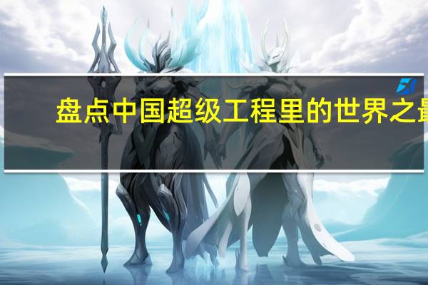 盘点中国超级工程里的世界之最，从制造到“智造”，都有哪些项目
