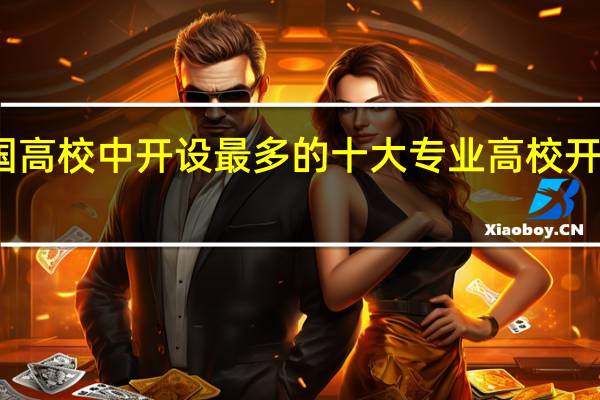 盘点全国高校中开设最多的十大专业 高校开设最多的专业
