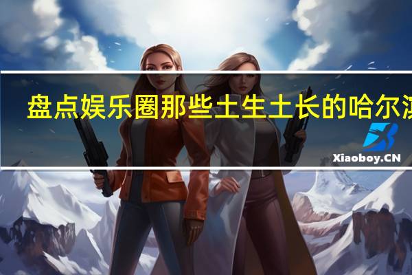 盘点娱乐圈那些土生土长的哈尔滨人，你知道几位