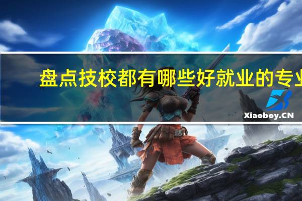 盘点技校都有哪些好就业的专业