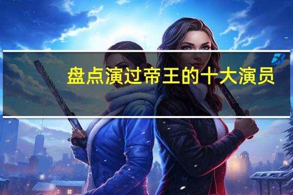 盘点演过帝王的十大演员，谁演的最深入人心