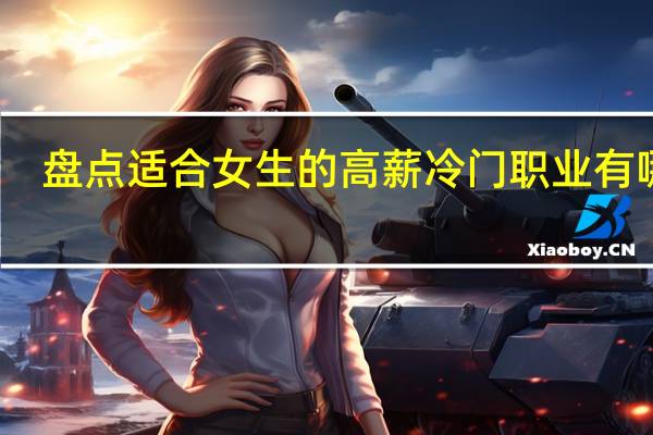 盘点适合女生的高薪冷门职业有哪些