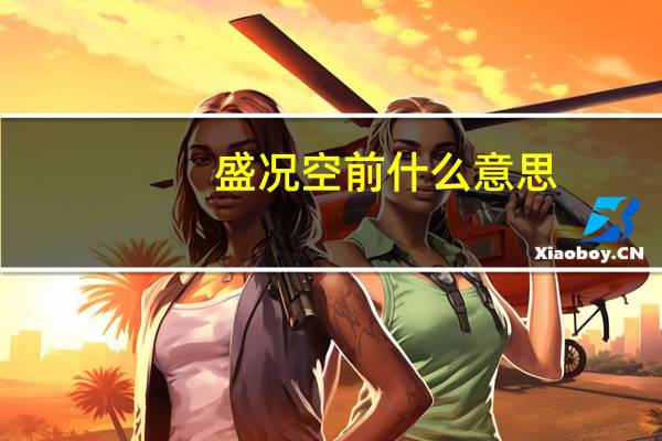 盛况空前什么意思（盛况空前）