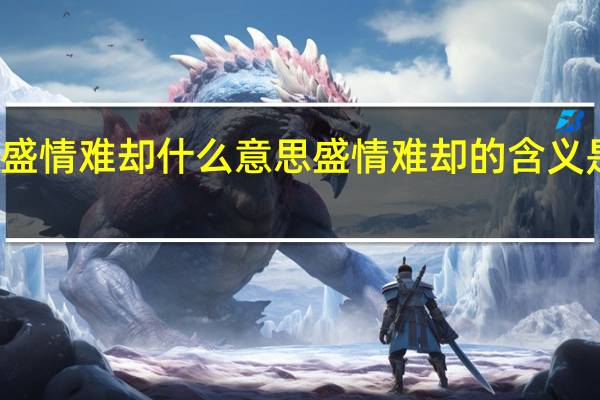盛情难却什么意思 盛情难却的含义是什么？