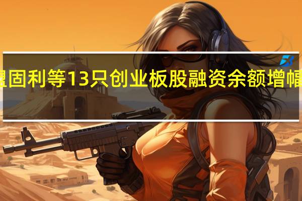 盟固利等13只创业板股融资余额增幅超20%