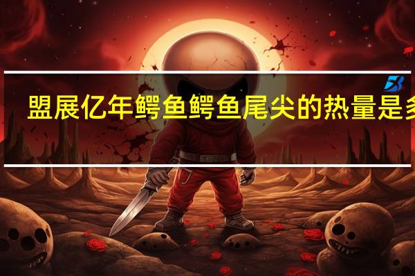 盟展 亿年鳄鱼 鳄鱼尾尖的热量是多少