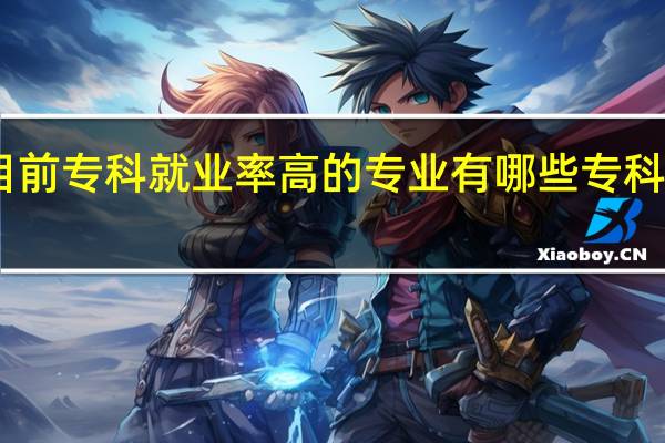 目前专科就业率高的专业有哪些 专科学什么
