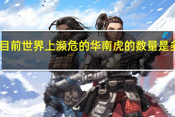 目前世界上濒危的华南虎的数量是多少个