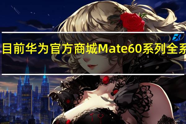 目前华为官方商城Mate60系列全系无货