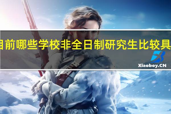 目前哪些学校非全日制研究生比较具有优势