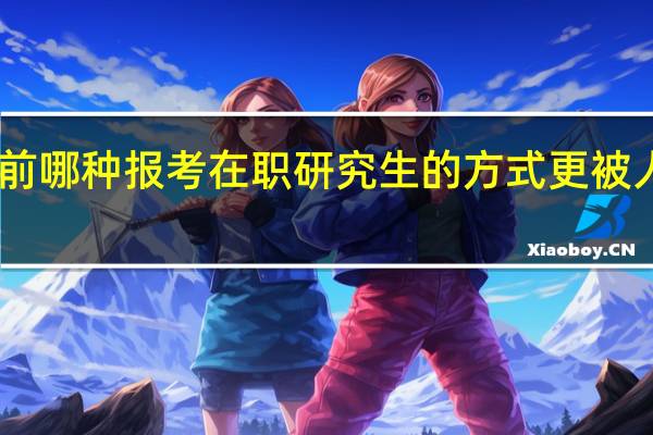 目前哪种报考在职研究生的方式更被人所接受