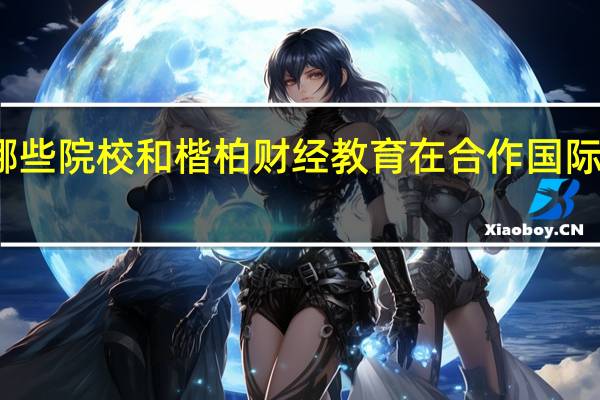 目前国内哪些院校和楷柏财经教育在合作国际化财经共建项目
