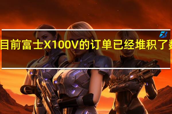 目前富士X100V的订单已经堆积了数个月