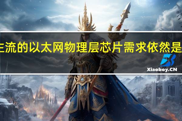 目前市场主流的以太网物理层芯片需求依然是以百兆 千兆为主