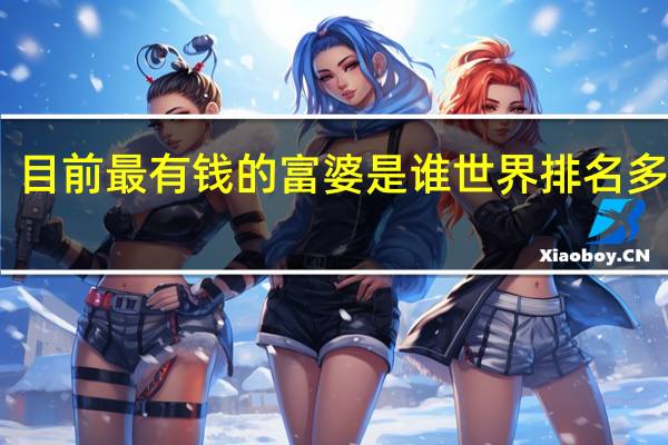 目前最有钱的富婆是谁世界排名多少位
