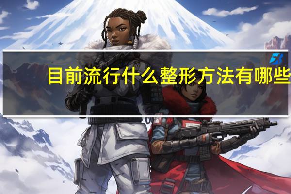 目前流行什么整形方法有哪些，热门的改脸型手术有哪些