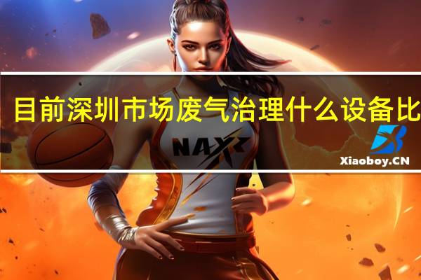 目前深圳市场废气治理什么设备比较好