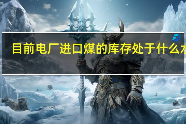 目前电厂进口煤的库存处于什么水平？