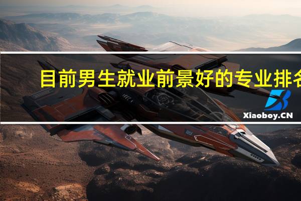 目前男生就业前景好的专业排名