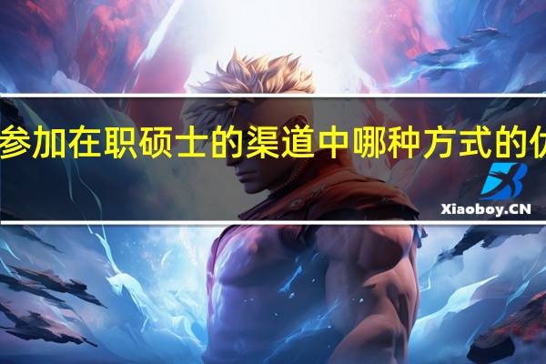 目前能参加在职硕士的渠道中哪种方式的优势更大一些