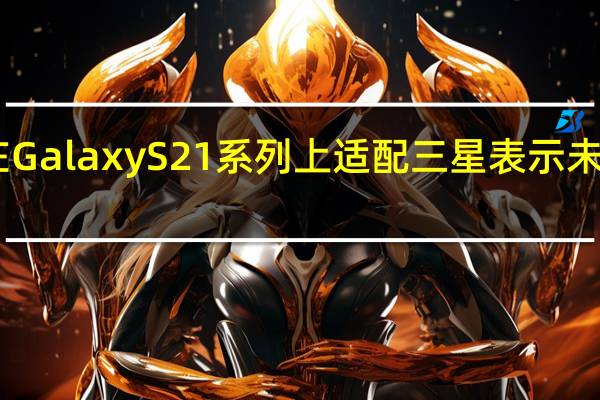 目前这项功能已在GalaxyS21系列上适配三星表示未来会扩展到其它机型上