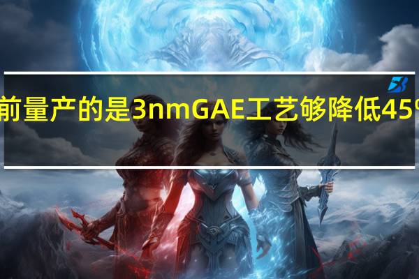 目前量产的是3nmGAE工艺够降低45%的功耗