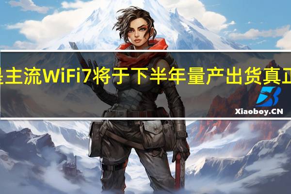 目前WiFi6是主流WiFi7将于下半年量产出货真正放量要等2024年