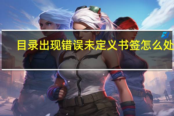 目录出现错误未定义书签怎么处理（目录出现错误未定义书签怎么解决）