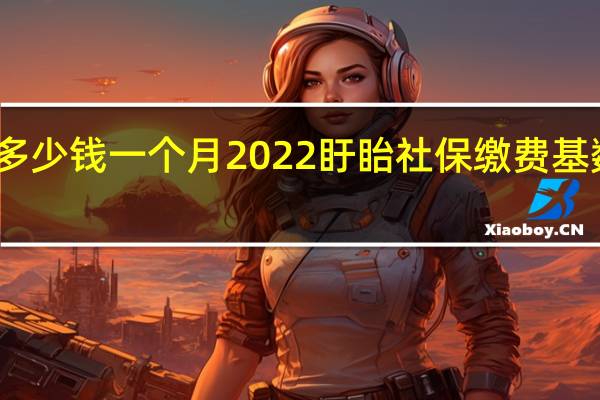 盱眙社保多少钱一个月　2022盱眙社保缴费基数及比例一览表
