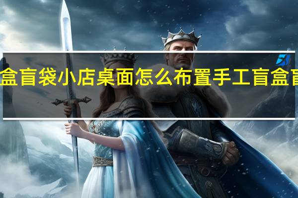 盲盒盲袋小店桌面怎么布置 手工盲盒盲袋教程